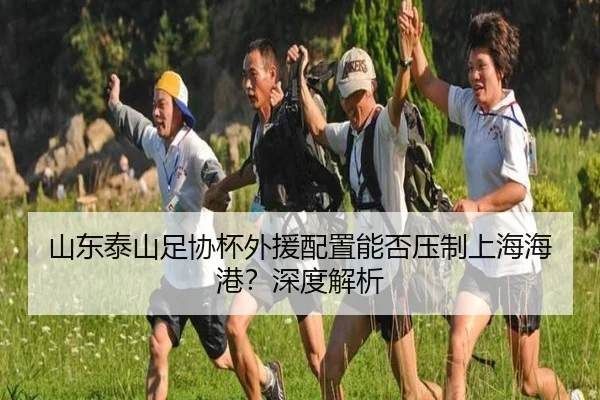山东泰山足协杯外援配置能否压制上海海港？深度解析